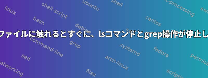 新しいファイルに触れるとすぐに、lsコマンドとgrep操作が停止します。