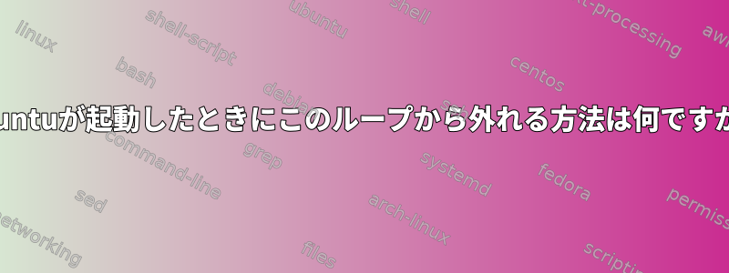 Ubuntuが起動したときにこのループから外れる方法は何ですか？