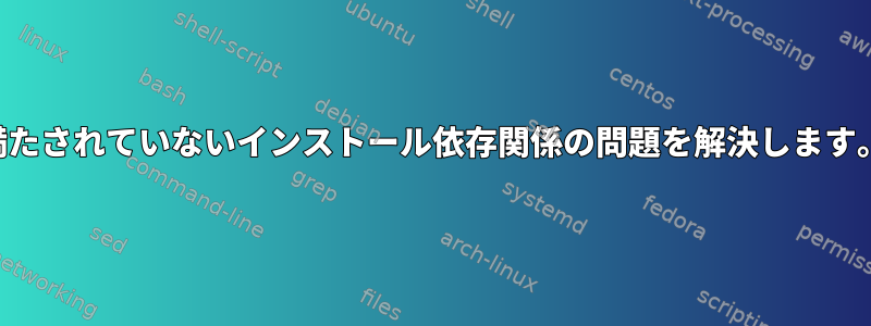 満たされていないインストール依存関係の問題を解決します。