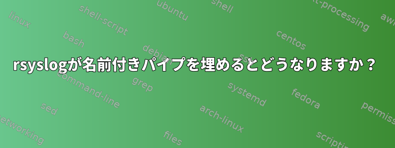 rsyslogが名前付きパイプを埋めるとどうなりますか？