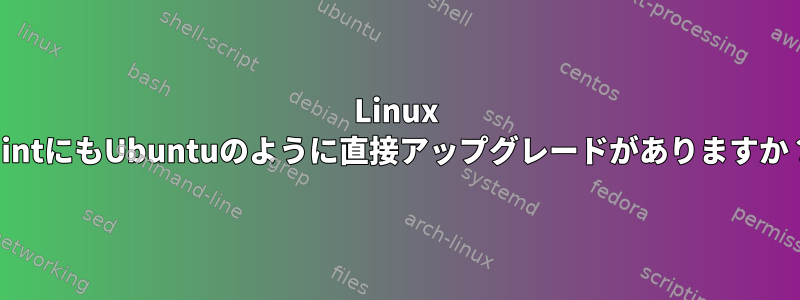 Linux MintにもUbuntuのように直接アップグレードがありますか？