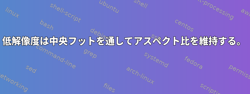 低解像度は中央フットを通してアスペクト比を維持する。