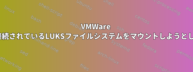 VMWare 16でVMに接続されているLUKSファイルシステムをマウントしようとしています。