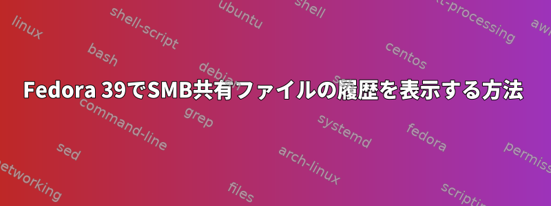 Fedora 39でSMB共有ファイルの履歴を表示する方法
