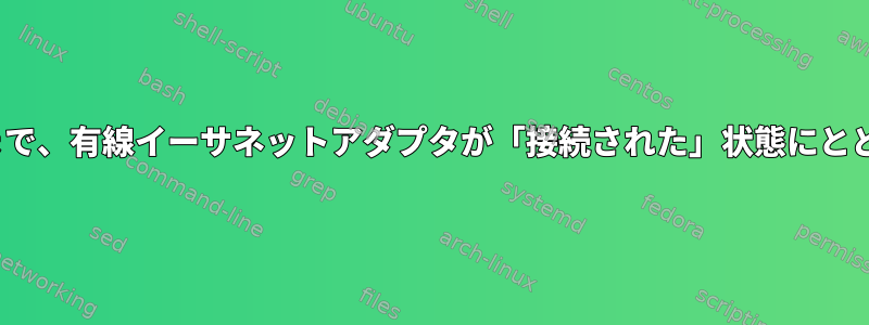 nmcliを再ロードするまで、有線イーサネットアダプタが「接続された」状態にとどまるのはなぜですか？