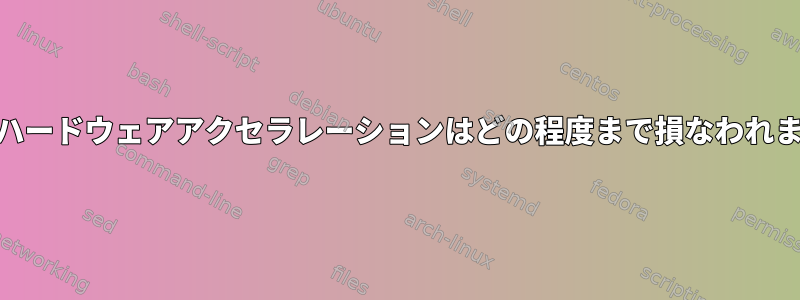 GPUのハードウェアアクセラレーションはどの程度まで損なわれますか？