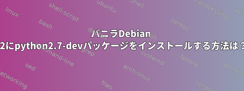 バニラDebian 12にpython2.7-devパッケージをインストールする方法は？