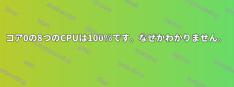 コア0の8つのCPUは100％です。なぜかわかりません。