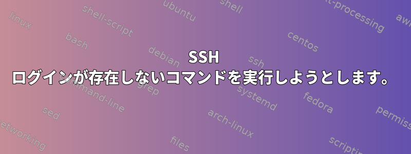 SSH ログインが存在しないコマンドを実行しようとします。