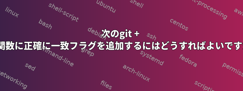 次のgit + sed関数に正確に一致フラグを追加するにはどうすればよいですか？