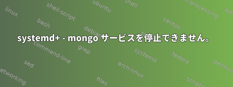 systemd+ - mongo サービスを停止できません。