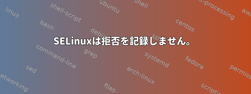 SELinuxは拒否を記録しません。