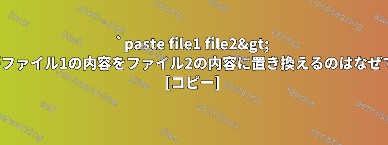 `paste file1 file2&gt; file1`がファイル1の内容をファイル2の内容に置き換えるのはなぜですか？ [コピー]