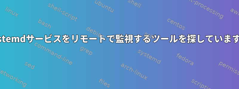 systemdサービスをリモートで監視するツールを探しています。