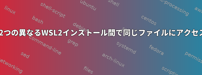 Windowsで2つの異なるWSL2インストール間で同じファイルにアクセスしますか？