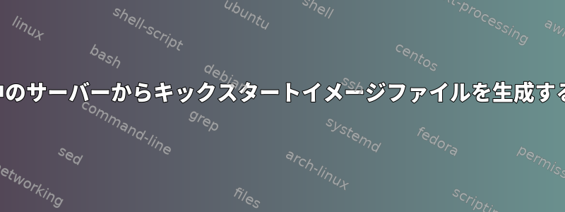 実行中のサーバーからキックスタートイメージファイルを生成する方法