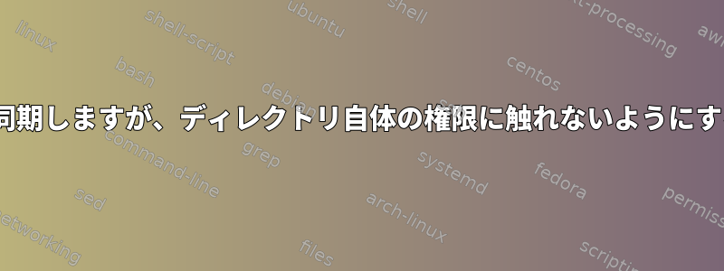 rsyncがディレクトリの内容を同期しますが、ディレクトリ自体の権限に触れないようにするにはどうすればよいですか？