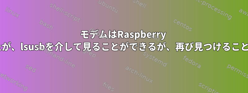 モデムはRaspberry Pi3に落ちたが、lsusbを介して見ることができるが、再び見つけることができる。