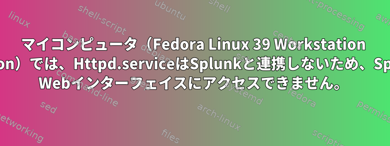 マイコンピュータ（Fedora Linux 39 Workstation Edition）では、Httpd.serviceはSplunkと連携しないため、Splunk Webインターフェイスにアクセスできません。