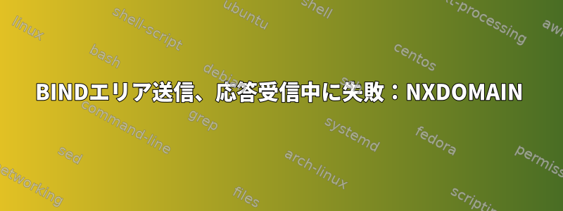 BINDエリア送信、応答受信中に失敗：NXDOMAIN