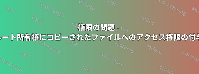 権限の問題 - ルート所有権にコピーされたファイルへのアクセス権限の付与