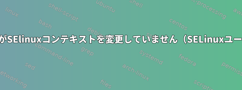 ユーザーがSElinuxコンテキストを変更していません（SELinuxユーザー）。