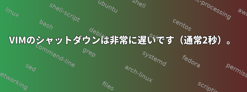 VIMのシャットダウンは非常に遅いです（通常2秒）。