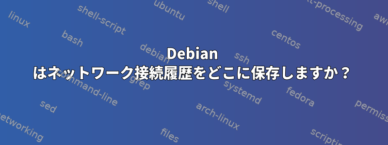 Debian はネットワーク接続履歴をどこに保存しますか？