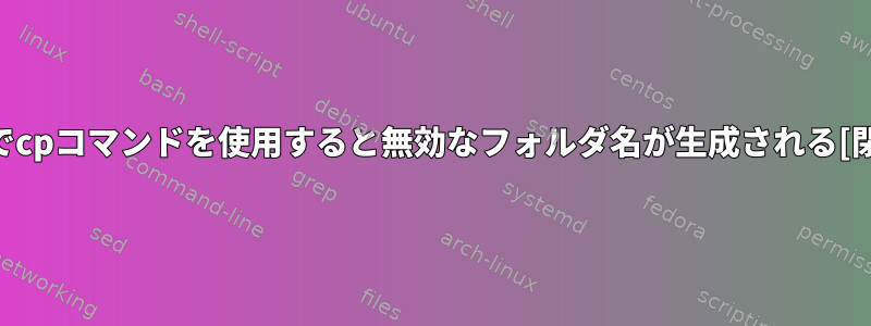 Bashでcpコマンドを使用すると無効なフォルダ名が生成される[閉じる]