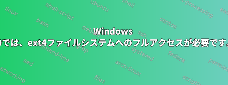 Windows 10では、ext4ファイルシステムへのフルアクセスが必要です。