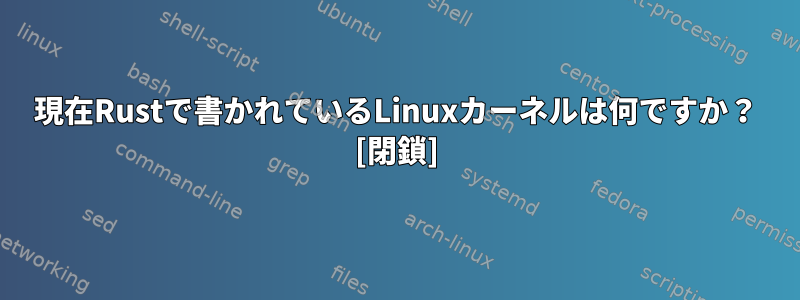 現在Rustで書かれているLinuxカーネルは何ですか？ [閉鎖]