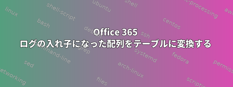 Office 365 ログの入れ子になった配列をテーブルに変換する