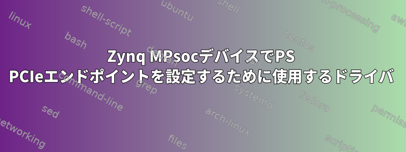 Zynq MPsocデバイスでPS PCIeエンドポイントを設定するために使用するドライバ