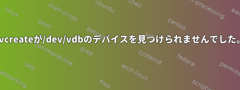 pvcreateが/dev/vdbのデバイスを見つけられませんでした。