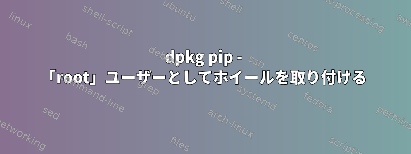 dpkg pip - 「root」ユーザーとしてホイールを取り付ける