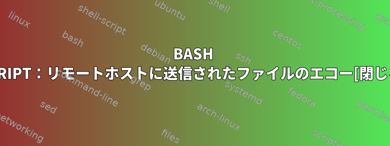 BASH SCRIPT：リモートホストに送信されたファイルのエコー[閉じる]