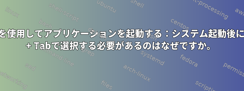 システム起動時に.desktopファイルを使用してアプリケーションを起動する：システム起動後にアプリケーションが無効になり、Alt + Tabで選択する必要があるのはなぜですか。