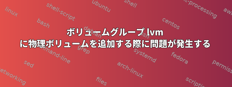 ボリュームグループ lvm に物理ボリュームを追加する際に問題が発生する