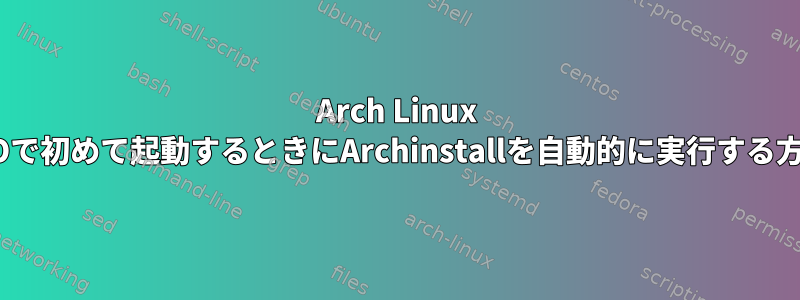 Arch Linux ISOで初めて起動するときにArchinstallを自動的に実行する方法