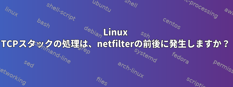 Linux TCPスタックの処理は、netfilterの前後に発生しますか？