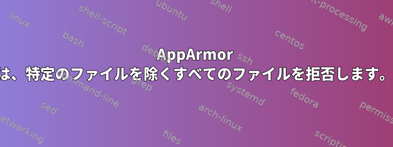 AppArmor は、特定のファイルを除くすべてのファイルを拒否します。