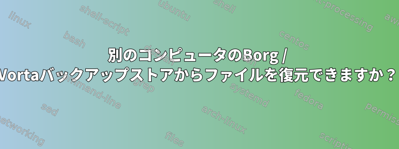 別のコンピュータのBorg / Vortaバックアップストアからファイルを復元できますか？