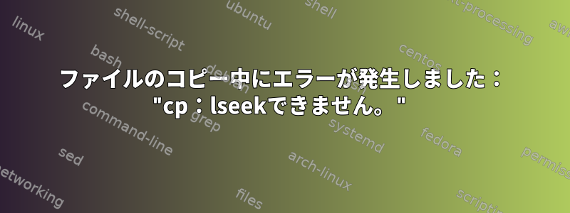 ファイルのコピー中にエラーが発生しました： "cp：lseekできません。"