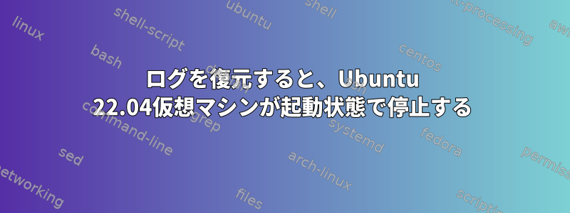 ログを復元すると、Ubuntu 22.04仮想マシンが起動状態で停止する