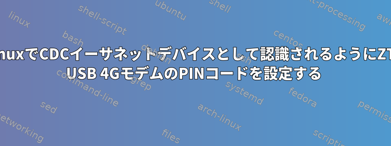 LinuxでCDCイーサネットデバイスとして認識されるようにZTE USB 4GモデムのPINコードを設定する