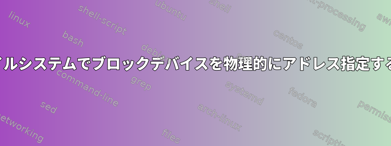 ファイルシステムでブロックデバイスを物理的にアドレス指定する方法