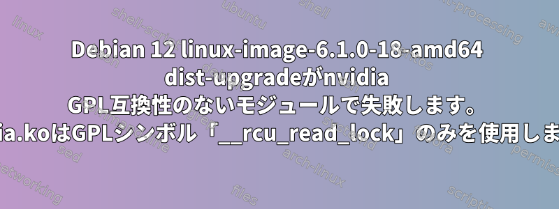 Debian 12 linux-image-6.1.0-18-amd64 dist-upgradeがnvidia GPL互換性のないモジュールで失敗します。 nvidia.koはGPLシンボル「__rcu_read_lock」のみを使用します。