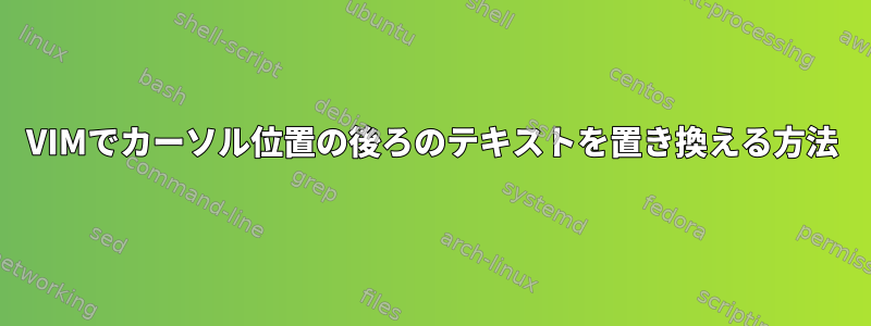 VIMでカーソル位置の後ろのテキストを置き換える方法