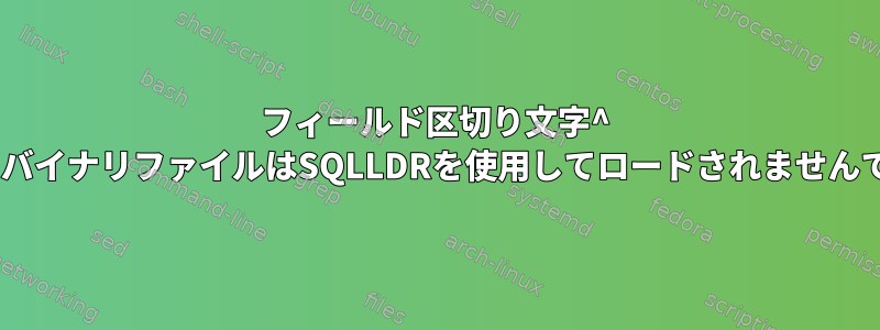 フィールド区切り文字^ Aを持つバイナリファイルはSQLLDRを使用してロードされませんでした。