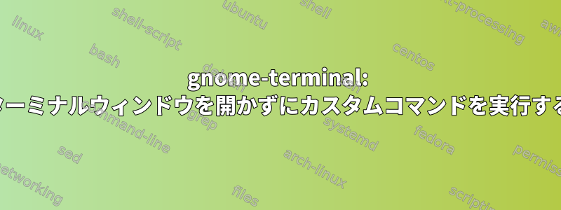 gnome-terminal: ターミナルウィンドウを開かずにカスタムコマンドを実行する